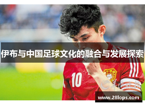 伊布与中国足球文化的融合与发展探索