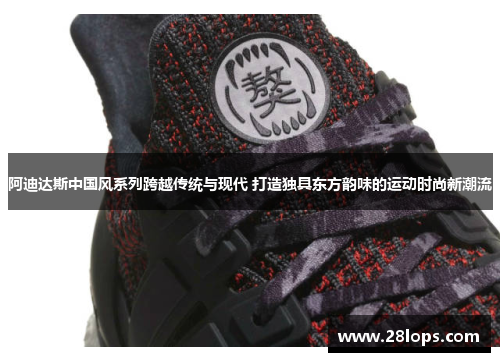 阿迪达斯中国风系列跨越传统与现代 打造独具东方韵味的运动时尚新潮流